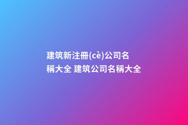 建筑新注冊(cè)公司名稱大全 建筑公司名稱大全-第1張-公司起名-玄機(jī)派